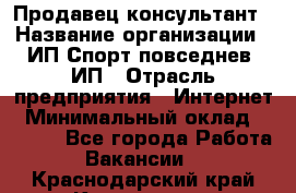 Продавец-консультант › Название организации ­ ИП Спорт повседнев, ИП › Отрасль предприятия ­ Интернет › Минимальный оклад ­ 5 000 - Все города Работа » Вакансии   . Краснодарский край,Кропоткин г.